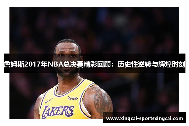 詹姆斯2017年NBA总决赛精彩回顾：历史性逆转与辉煌时刻