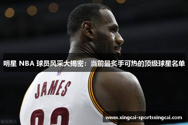 明星 NBA 球员风采大揭密：当前最炙手可热的顶级球星名单