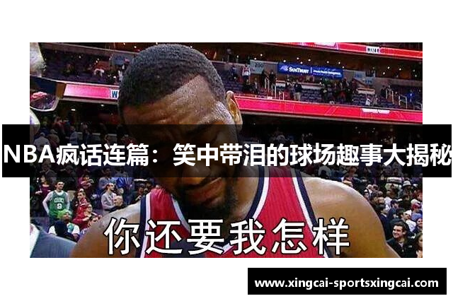 NBA疯话连篇：笑中带泪的球场趣事大揭秘