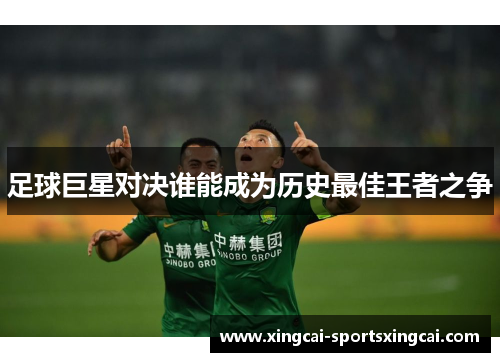 足球巨星对决谁能成为历史最佳王者之争