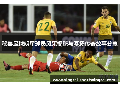 秘鲁足球明星球员风采揭秘与赛场传奇故事分享