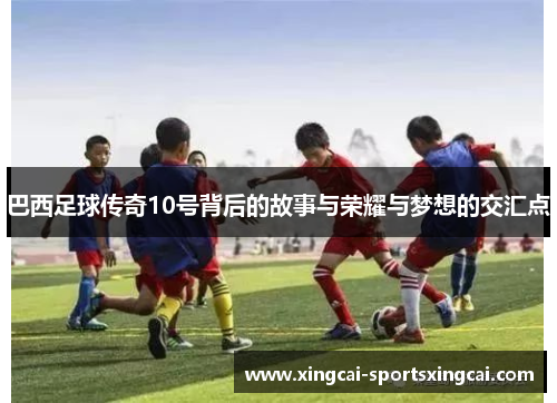 巴西足球传奇10号背后的故事与荣耀与梦想的交汇点