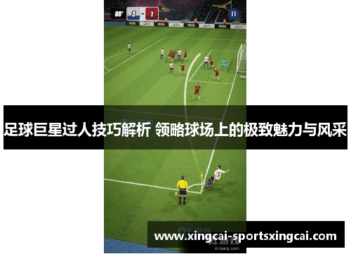 足球巨星过人技巧解析 领略球场上的极致魅力与风采