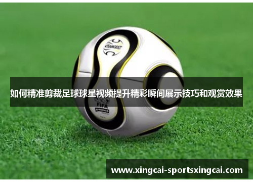 如何精准剪裁足球球星视频提升精彩瞬间展示技巧和观赏效果