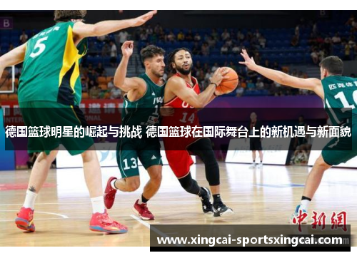 德国篮球明星的崛起与挑战 德国篮球在国际舞台上的新机遇与新面貌