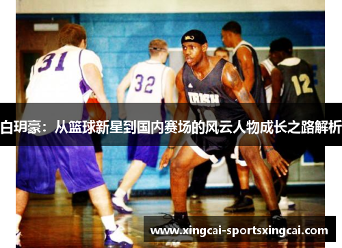 白玥豪：从篮球新星到国内赛场的风云人物成长之路解析