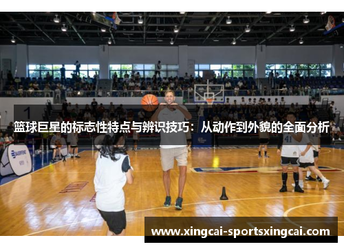 篮球巨星的标志性特点与辨识技巧：从动作到外貌的全面分析