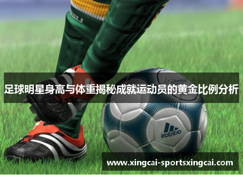 足球明星身高与体重揭秘成就运动员的黄金比例分析