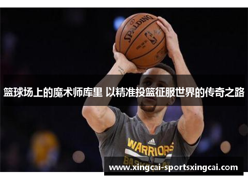 篮球场上的魔术师库里 以精准投篮征服世界的传奇之路